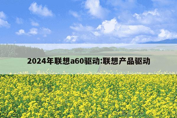 2024年联想a60驱动:联想产品驱动