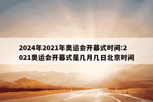 2024年2021年奥运会开幕式时间:2021奥运会开幕式是几月几日北京时间