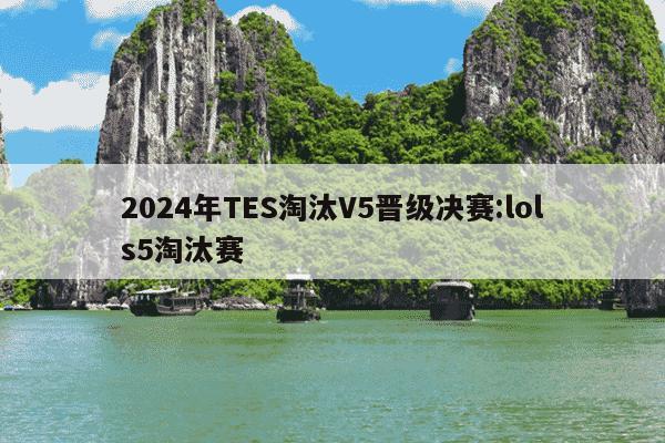 2024年TES淘汰V5晋级决赛:lols5淘汰赛