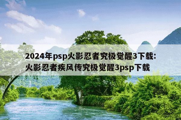 2024年psp火影忍者究极觉醒3下载:火影忍者疾风传究极觉醒3psp下载