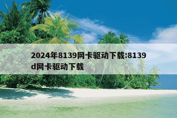 2024年8139网卡驱动下载:8139d网卡驱动下载