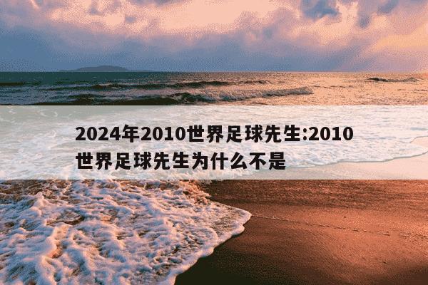 2024年2010世界足球先生:2010世界足球先生为什么不是