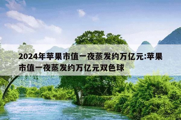 2024年苹果市值一夜蒸发约万亿元:苹果市值一夜蒸发约万亿元双色球