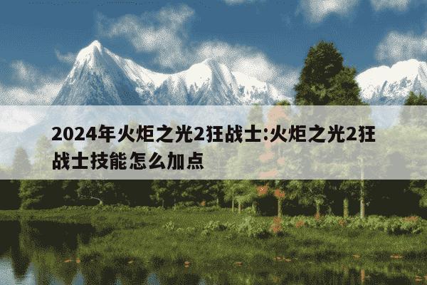 2024年火炬之光2狂战士:火炬之光2狂战士技能怎么加点