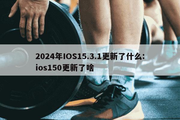 2024年IOS15.3.1更新了什么:ios150更新了啥