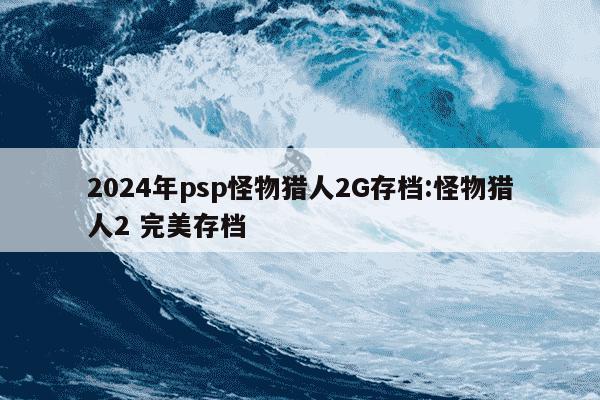 2024年psp怪物猎人2G存档:怪物猎人2 完美存档