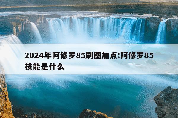 2024年阿修罗85刷图加点:阿修罗85技能是什么