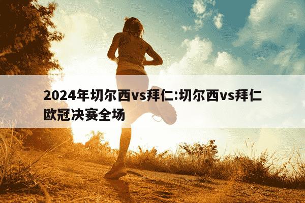 2024年切尔西vs拜仁:切尔西vs拜仁欧冠决赛全场