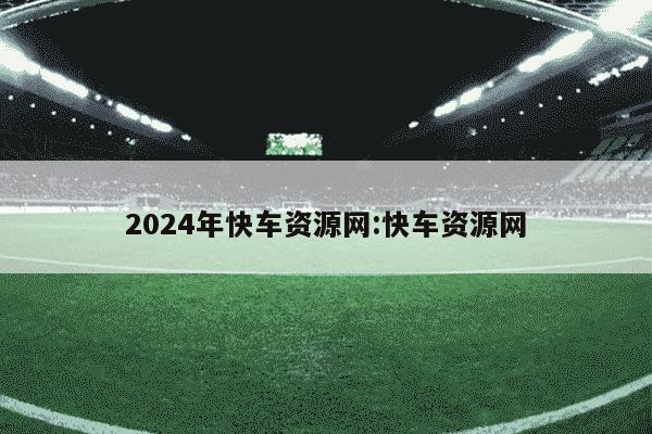 2024年快车资源网:快车资源网