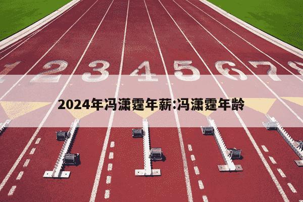 2024年冯潇霆年薪:冯潇霆年龄