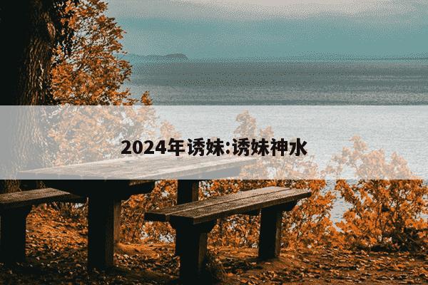 2024年诱妹:诱妹神水