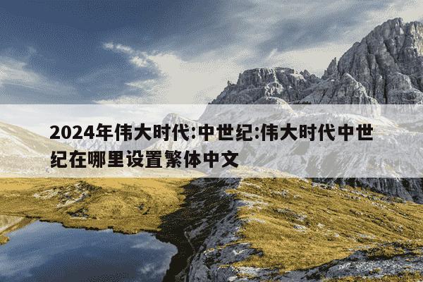 2024年伟大时代:中世纪:伟大时代中世纪在哪里设置繁体中文