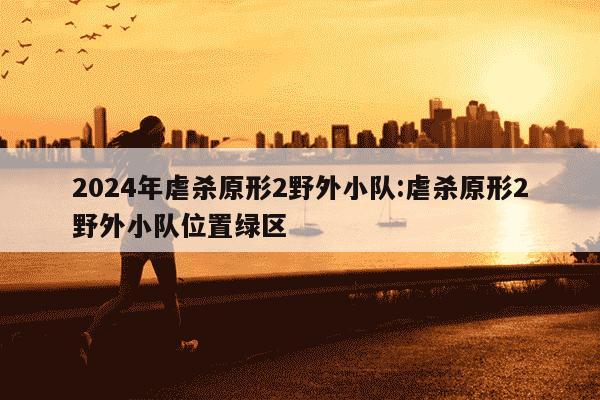 2024年虐杀原形2野外小队:虐杀原形2野外小队位置绿区