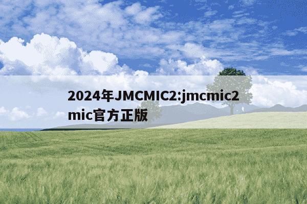 2024年JMCMIC2:jmcmic2mic官方正版