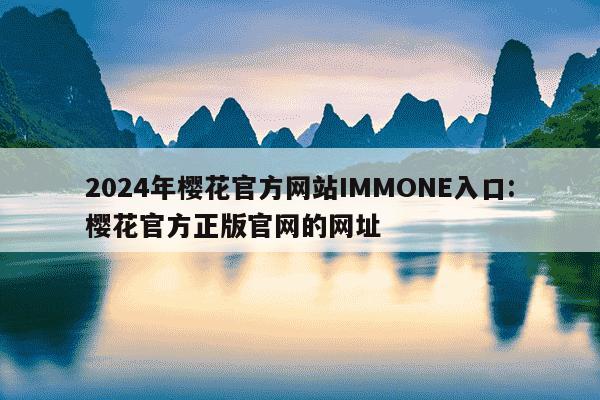 2024年樱花官方网站IMMONE入口:樱花官方正版官网的网址