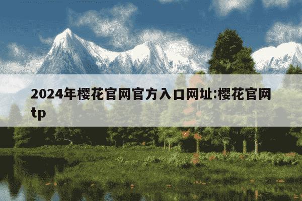 2024年樱花官网官方入口网址:樱花官网tp