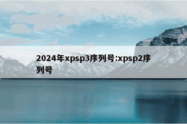 2024年xpsp3序列号:xpsp2序列号