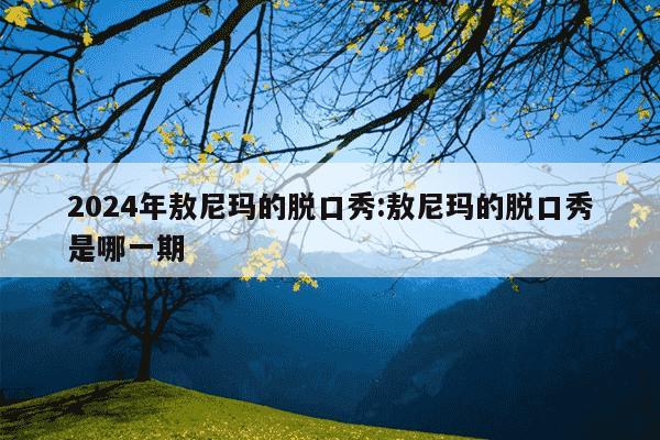 2024年敖尼玛的脱口秀:敖尼玛的脱口秀是哪一期