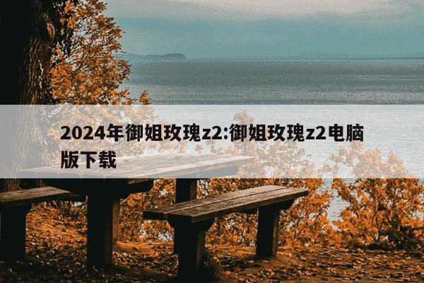 2024年御姐玫瑰z2:御姐玫瑰z2电脑版下载