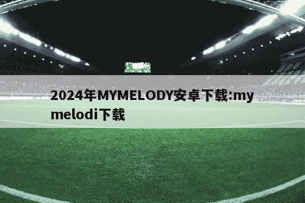 2024年MYMELODY安卓下载:mymelodi下载