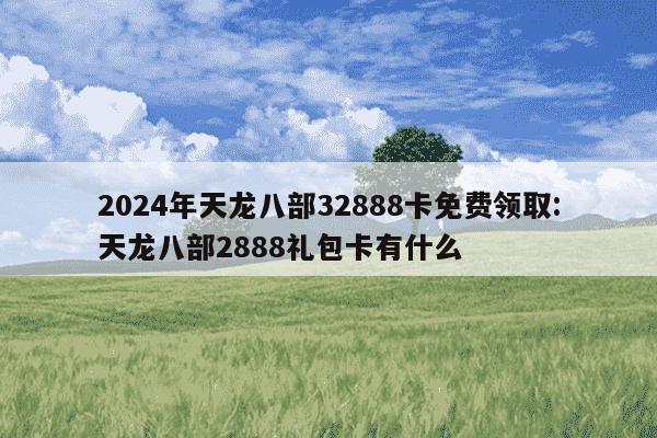 2024年天龙八部32888卡免费领取:天龙八部2888礼包卡有什么