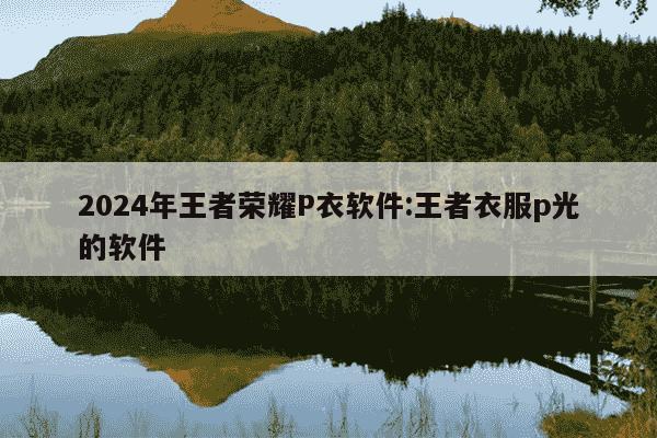 2024年王者荣耀P衣软件:王者衣服p光的软件