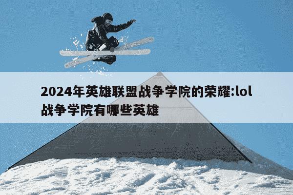 2024年英雄联盟战争学院的荣耀:lol战争学院有哪些英雄