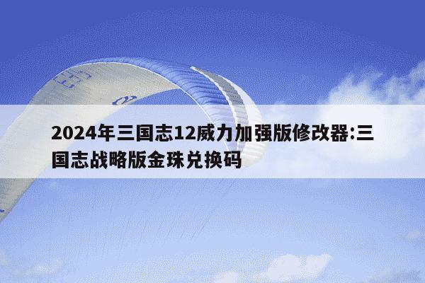 2024年三国志12威力加强版修改器:三国志战略版金珠兑换码