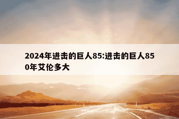 2024年进击的巨人85:进击的巨人850年艾伦多大