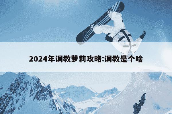 2024年调教萝莉攻略:调教是个啥