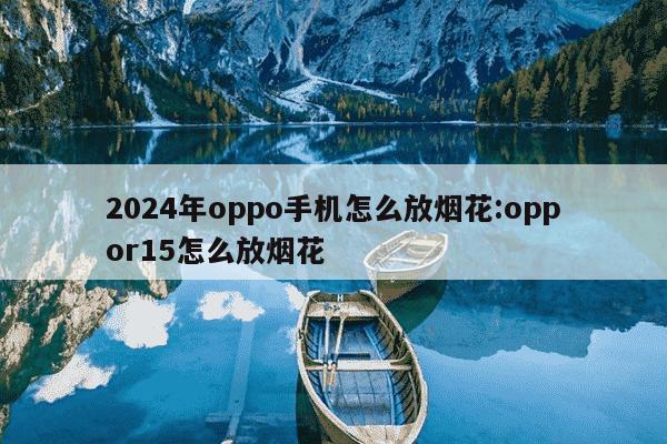 2024年oppo手机怎么放烟花:oppor15怎么放烟花