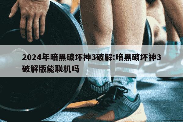 2024年暗黑破坏神3破解:暗黑破坏神3破解版能联机吗