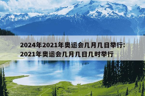 2024年2021年奥运会几月几日举行:2021年奥运会几月几日几时举行