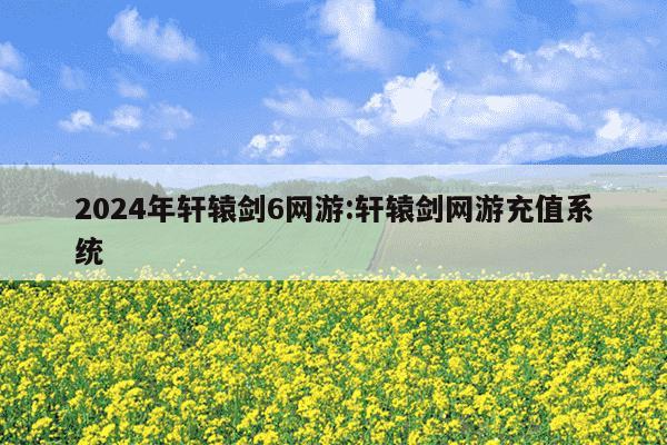 2024年轩辕剑6网游:轩辕剑网游充值系统