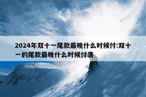 2024年双十一尾款最晚什么时候付:双十一的尾款最晚什么时候付清