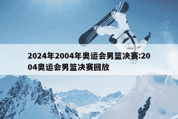 2024年2004年奥运会男篮决赛:2004奥运会男篮决赛回放