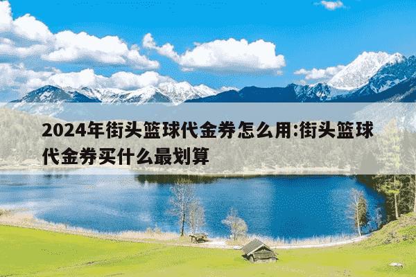 2024年街头篮球代金券怎么用:街头篮球代金券买什么最划算