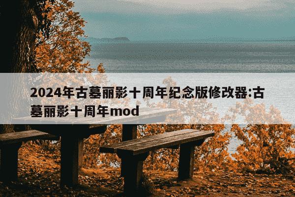 2024年古墓丽影十周年纪念版修改器:古墓丽影十周年mod