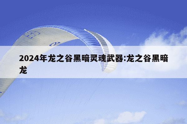 2024年龙之谷黑暗灵魂武器:龙之谷黑暗龙