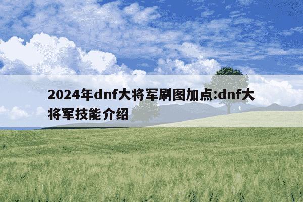 2024年dnf大将军刷图加点:dnf大将军技能介绍