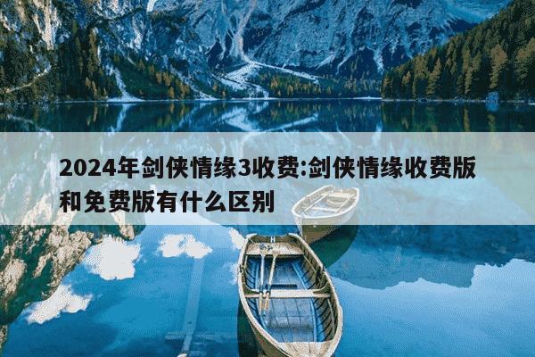 2024年剑侠情缘3收费:剑侠情缘收费版和免费版有什么区别