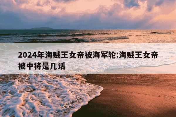 2024年海贼王女帝被海军轮:海贼王女帝被中将是几话