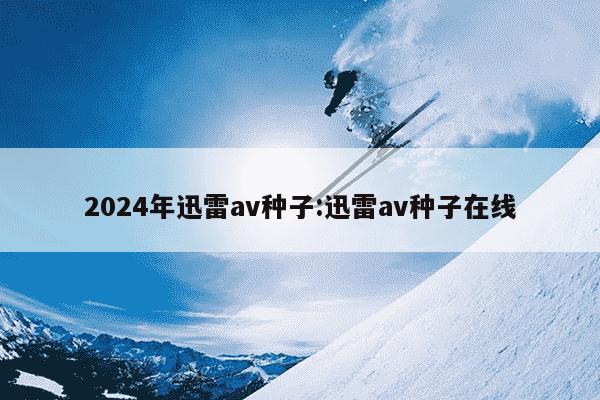 2024年迅雷av种子:迅雷av种子在线