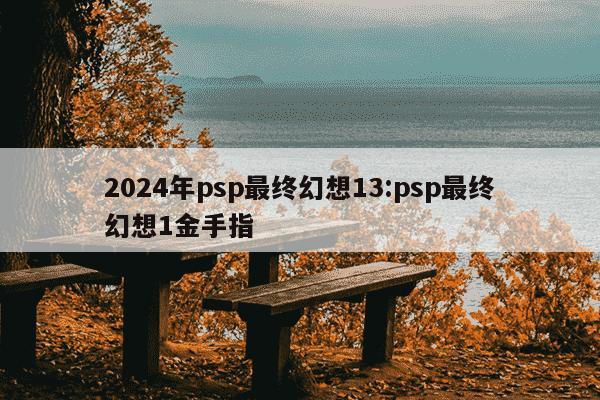 2024年psp最终幻想13:psp最终幻想1金手指