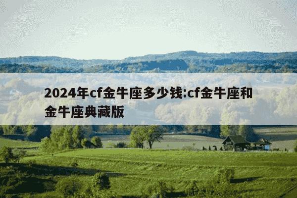 2024年cf金牛座多少钱:cf金牛座和金牛座典藏版