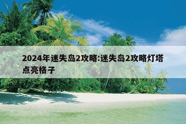 2024年迷失岛2攻略:迷失岛2攻略灯塔点亮格子