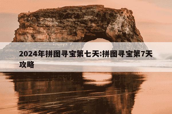 2024年拼图寻宝第七天:拼图寻宝第7天攻略