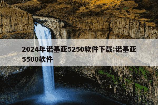 2024年诺基亚5250软件下载:诺基亚5500软件