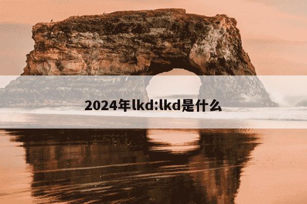 2024年lkd:lkd是什么