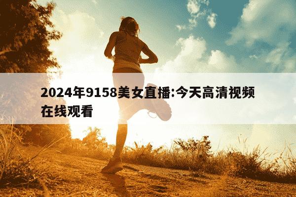 2024年9158美女直播:今天高清视频在线观看